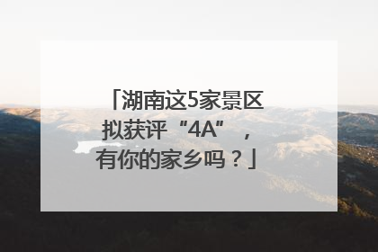 湖南这5家景区拟获评“4A”，有你的家乡吗？