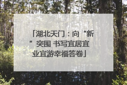 湖北天门：向“新”突围 书写宜居宜业宜游幸福答卷