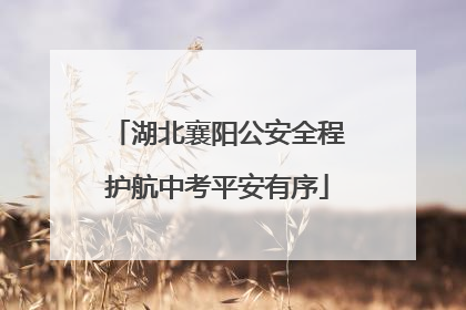 湖北襄阳公安全程护航中考平安有序