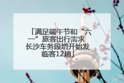 满足端午节和“六一”旅客出行需求 长沙车务段增开始发临客12趟