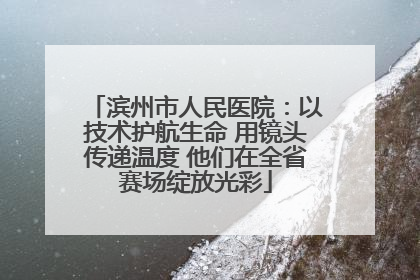 滨州市人民医院：以技术护航生命 用镜头传递温度 他们在全省赛场绽放光彩