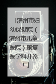 滨州市妇幼保健院（滨州市儿童医院）康复医学科开诊！