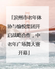 滨州市老年体协与愉悦集团开启战略合作，中老年广场舞大赛开幕