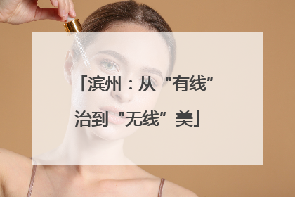 滨州：从“有线”治到“无线”美