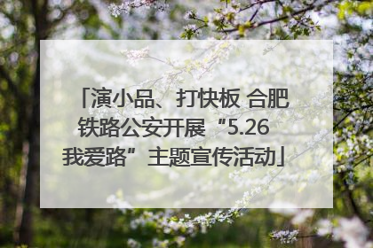 演小品、打快板 合肥铁路公安开展“5.26我爱路”主题宣传活动