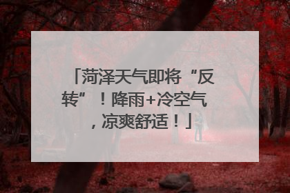 菏泽天气即将“反转”！降雨+冷空气，凉爽舒适！