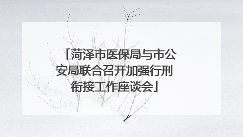 菏泽市医保局与市公安局联合召开加强行刑衔接工作座谈会