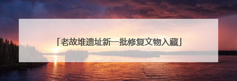 老故堆遗址新一批修复文物入藏