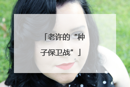 老许的“种子保卫战”