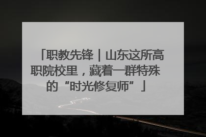 职教先锋｜山东这所高职院校里，藏着一群特殊的“时光修复师”