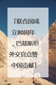 联合国成立80周年，巴基斯坦外交官点赞中国贡献