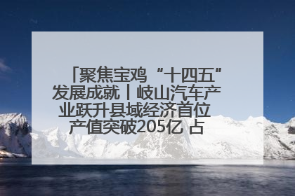 聚焦宝鸡“十四五”发展成就丨岐山汽车产业跃升县域经济首位 产值突破205亿 占规上工业75%