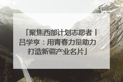 聚焦西部计划志愿者丨吕学亨：用青春力量助力打造新疆产业名片