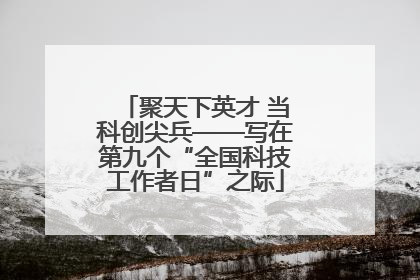 聚天下英才 当科创尖兵——写在第九个“全国科技工作者日”之际