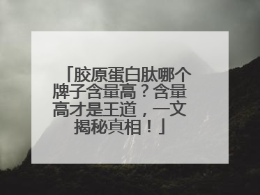 胶原蛋白肽哪个牌子含量高？含量高才是王道，一文揭秘真相！