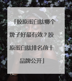 胶原蛋白肽哪个牌子好最有效？胶原蛋白肽排名前十品牌公开