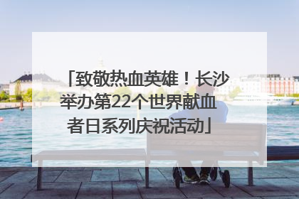 致敬热血英雄！长沙举办第22个世界献血者日系列庆祝活动
