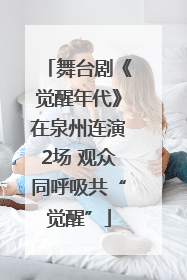 舞台剧《觉醒年代》在泉州连演2场 观众同呼吸共“觉醒”