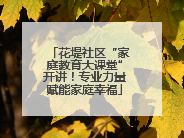 花堤社区“家庭教育大课堂”开讲！专业力量赋能家庭幸福