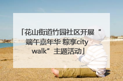 花山街道竹园社区开展“端午嘉年华 粽享city walk”主题活动