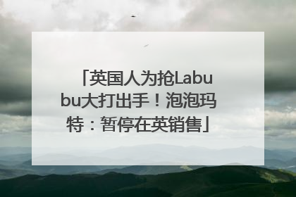 英国人为抢Labubu大打出手！泡泡玛特：暂停在英销售