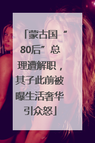 蒙古国“80后”总理遭解职，其子此前被曝生活奢华引众怒