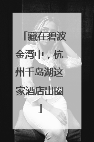 藏在碧波金湾中，杭州千岛湖这家酒店出圈