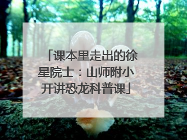 课本里走出的徐星院士：山师附小开讲恐龙科普课