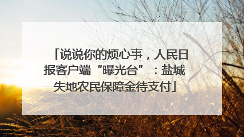说说你的烦心事，人民日报客户端“曝光台”：盐城失地农民保障金待支付