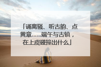 诵离骚、听古韵、点黄章……端午与古镇，在上虞碰撞出什么