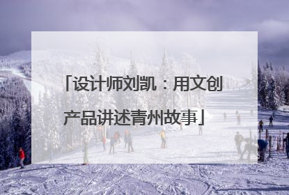 设计师刘凯：用文创产品讲述青州故事