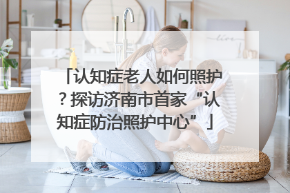 认知症老人如何照护？探访济南市首家“认知症防治照护中心”