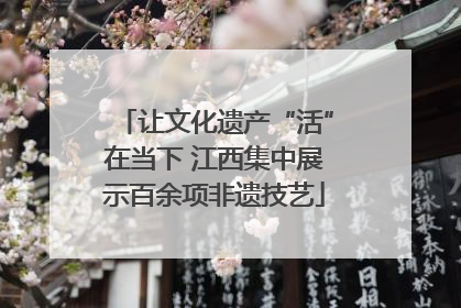 让文化遗产“活”在当下 江西集中展示百余项非遗技艺