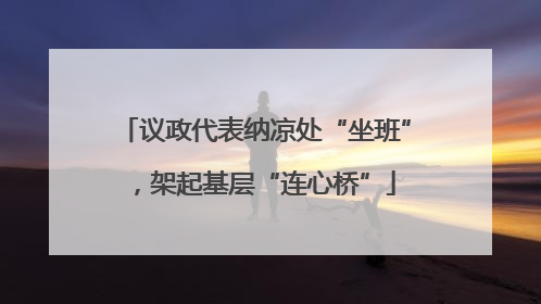 议政代表纳凉处“坐班”，架起基层“连心桥”