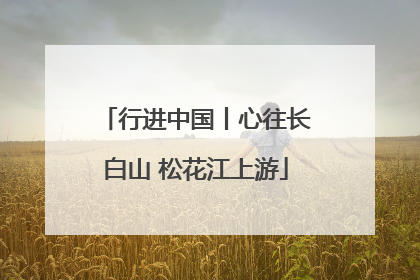 行进中国丨心往长白山 松花江上游