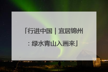 行进中国｜宜居锦州：绿水青山入画来