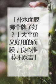 补水面膜哪个牌子好？十大平价又好用的面膜，良心推荐不踩雷