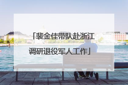 裴金佳带队赴浙江调研退役军人工作