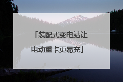 装配式变电站让电动重卡更易充