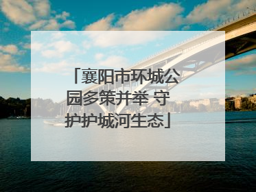 襄阳市环城公园多策并举 守护护城河生态