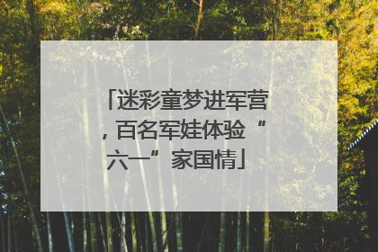 迷彩童梦进军营，百名军娃体验“六一”家国情