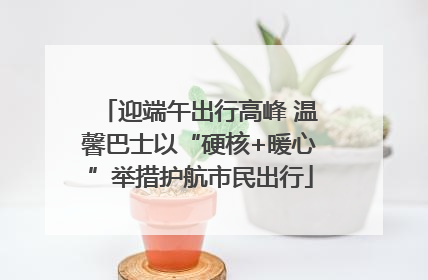 迎端午出行高峰 温馨巴士以“硬核+暖心”举措护航市民出行