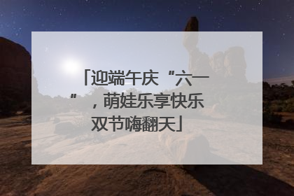 迎端午庆“六一”，萌娃乐享快乐双节嗨翻天