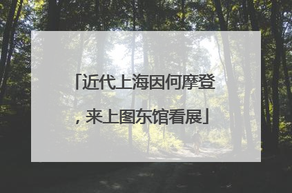 近代上海因何摩登，来上图东馆看展