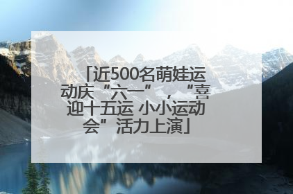 近500名萌娃运动庆“六一”，“喜迎十五运 小小运动会”活力上演