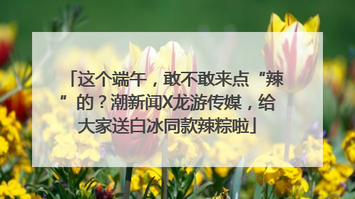 这个端午，敢不敢来点“辣”的？潮新闻X龙游传媒，给大家送白冰同款辣粽啦