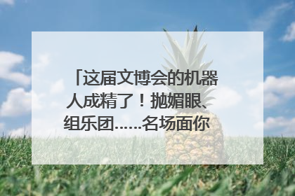 这届文博会的机器人成精了！抛媚眼、组乐团……名场面你pick谁？