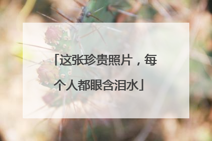 这张珍贵照片，每个人都眼含泪水