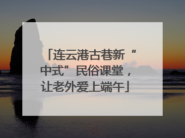 连云港古巷新“中式”民俗课堂，让老外爱上端午