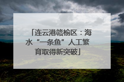 连云港赣榆区：海水“一条鱼”人工繁育取得新突破